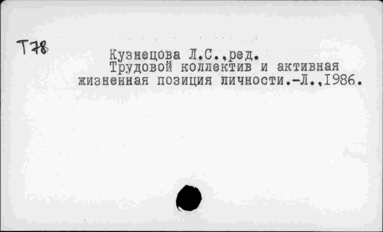 ﻿Кузнецова Л.С..ред.
Трудовой коллектив и активная жизненная позиция личности.-Л.,1986.